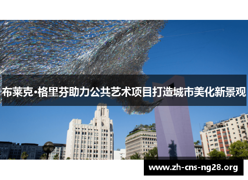 布莱克·格里芬助力公共艺术项目打造城市美化新景观 布莱克·格里芬助力公共艺术项目打造城市美化新景观