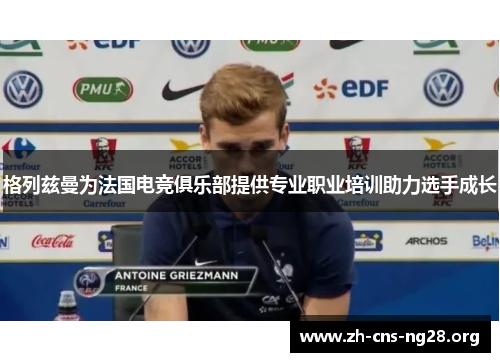 格列兹曼为法国电竞俱乐部提供专业职业培训助力选手成长 格列兹曼为法国电竞俱乐部提供专业职业培训助力选手成长