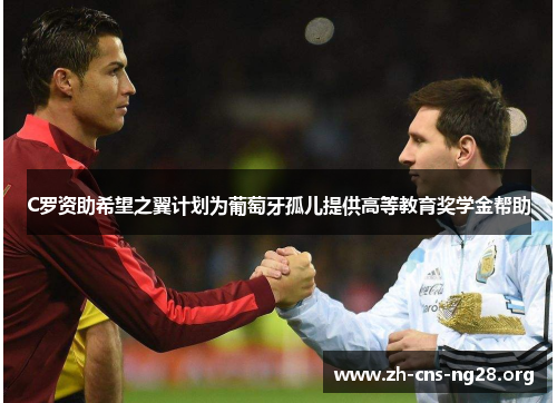 C罗资助希望之翼计划为葡萄牙孤儿提供高等教育奖学金帮助 C罗资助希望之翼计划为葡萄牙孤儿提供高等教育奖学金帮助