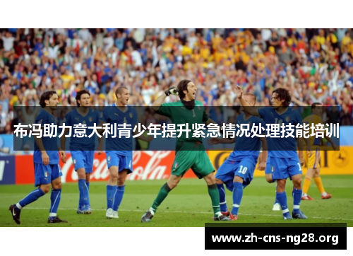 布冯助力意大利青少年提升紧急情况处理技能培训 布冯助力意大利青少年提升紧急情况处理技能培训