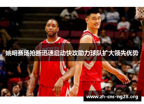 姚明赛场抢断迅速启动快攻助力球队扩大领先优势 姚明赛场抢断迅速启动快攻助力球队扩大领先优势
