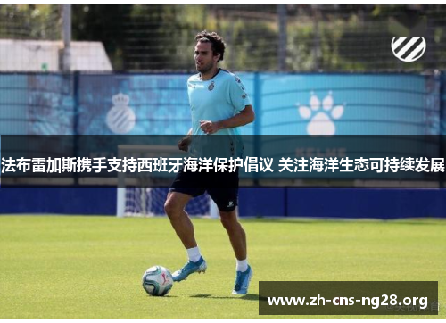 法布雷加斯携手支持西班牙海洋保护倡议 关注海洋生态可持续发展 法布雷加斯携手支持西班牙海洋保护倡议 关注海洋生态可持续发展