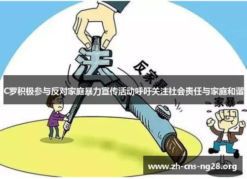 C罗积极参与反对家庭暴力宣传活动呼吁关注社会责任与家庭和谐