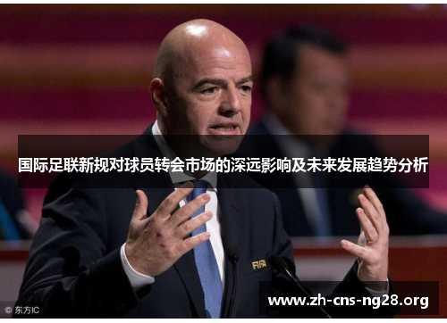 国际足联新规对球员转会市场的深远影响及未来发展趋势分析 国际足联新规对球员转会市场的深远影响及未来发展趋势分析