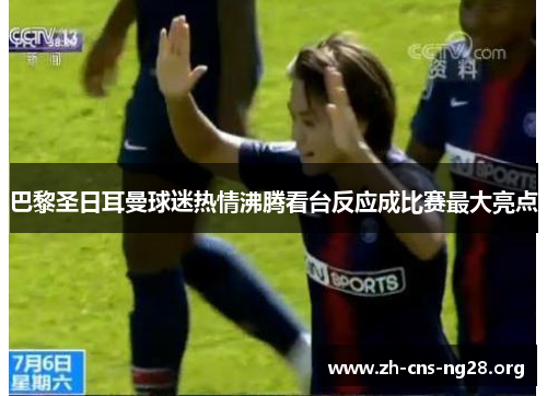 巴黎圣日耳曼球迷热情沸腾看台反应成比赛最大亮点 巴黎圣日耳曼球迷热情沸腾看台反应成比赛最大亮点