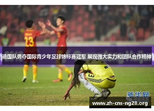 德国队勇夺国际青少年足球锦标赛冠军 展现强大实力和团队合作精神 德国队勇夺国际青少年足球锦标赛冠军 展现强大实力和团队合作精神