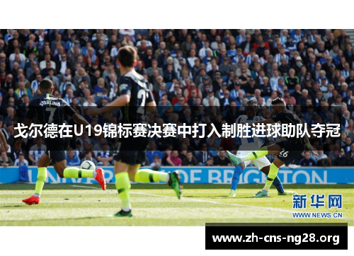 戈尔德在U19锦标赛决赛中打入制胜进球助队夺冠 戈尔德在U19锦标赛决赛中打入制胜进球助队夺冠