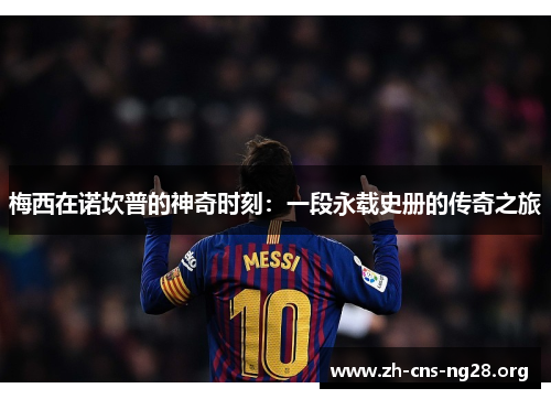 梅西在诺坎普的神奇时刻:一段永载史册的传奇之旅 梅西在诺坎普的神奇时刻:一段永载史册的传奇之旅