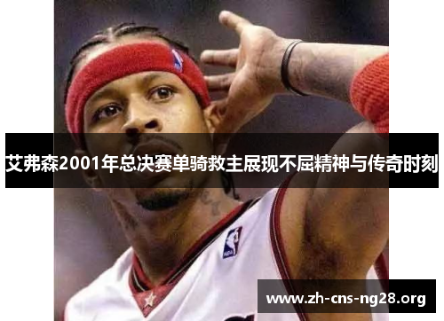 艾弗森2001年总决赛单骑救主展现不屈精神与传奇时刻