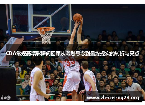 CBA常规赛精彩瞬间回顾从激烈悬念到最终现实的转折与亮点 CBA常规赛精彩瞬间回顾从激烈悬念到最终现实的转折与亮点