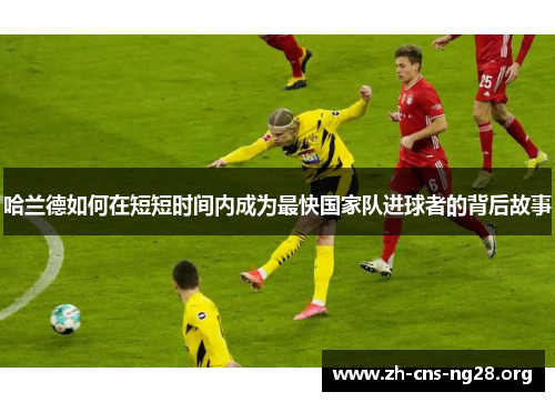 哈兰德如何在短短时间内成为最快国家队进球者的背后故事