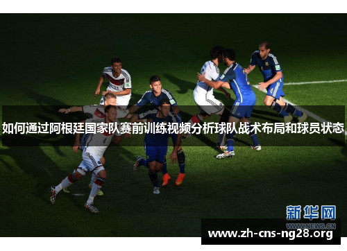 如何通过阿根廷国家队赛前训练视频分析球队战术布局和球员状态 如何通过阿根廷国家队赛前训练视频分析球队战术布局和球员状态