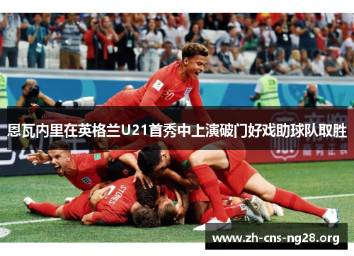 恩瓦内里在英格兰U21首秀中上演破门好戏助球队取胜