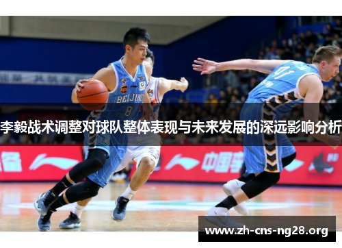 李毅战术调整对球队整体表现与未来发展的深远影响分析 李毅战术调整对球队整体表现与未来发展的深远影响分析