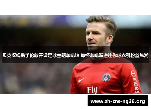 贝克汉姆携手伦敦开设足球主题咖啡馆 每杯咖啡赠送迷你球衣引粉丝热潮