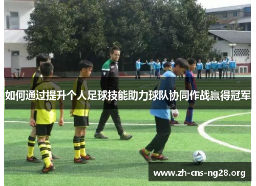 如何通过提升个人足球技能助力球队协同作战赢得冠军 如何通过提升个人足球技能助力球队协同作战赢得冠军