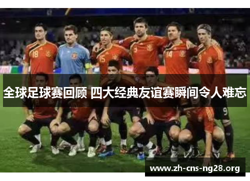 全球足球赛回顾 四大经典友谊赛瞬间令人难忘