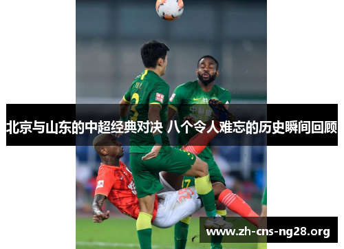 北京与山东的中超经典对决 八个令人难忘的历史瞬间回顾