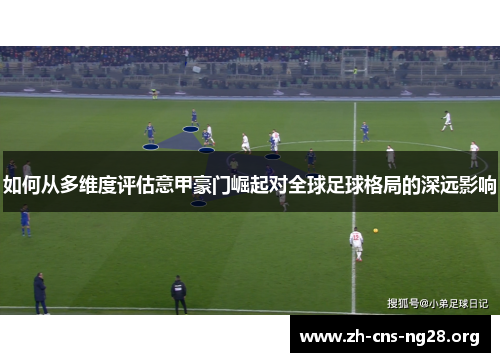 如何从多维度评估意甲豪门崛起对全球足球格局的深远影响 如何从多维度评估意甲豪门崛起对全球足球格局的深远影响