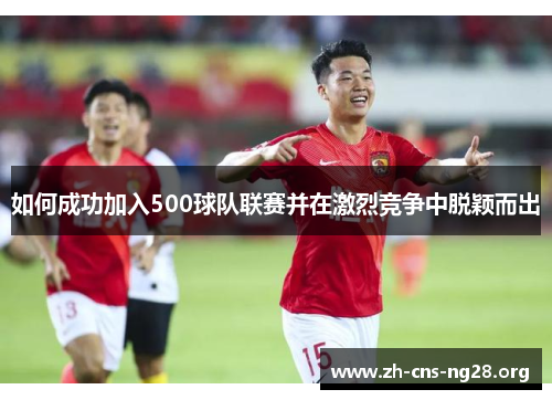 如何成功加入500球队联赛并在激烈竞争中脱颖而出 如何成功加入500球队联赛并在激烈竞争中脱颖而出