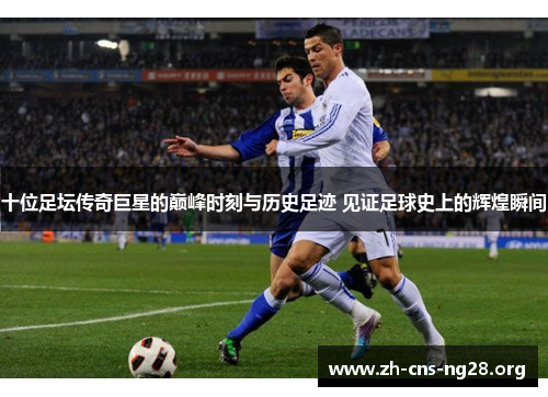 十位足坛传奇巨星的巅峰时刻与历史足迹 见证足球史上的辉煌瞬间 十位足坛传奇巨星的巅峰时刻与历史足迹 见证足球史上的辉煌瞬间