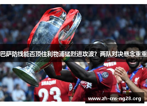 巴萨防线能否顶住利物浦猛烈进攻波?两队对决悬念重重 巴萨防线能否顶住利物浦猛烈进攻波?两队对决悬念重重