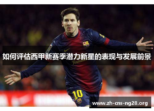 如何评估西甲新赛季潜力新星的表现与发展前景 如何评估西甲新赛季潜力新星的表现与发展前景