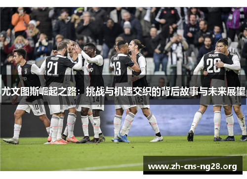 尤文图斯崛起之路:挑战与机遇交织的背后故事与未来展望 尤文图斯崛起之路:挑战与机遇交织的背后故事与未来展望