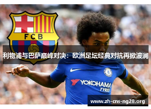 利物浦与巴萨巅峰对决:欧洲足坛经典对抗再掀波澜 利物浦与巴萨巅峰对决:欧洲足坛经典对抗再掀波澜