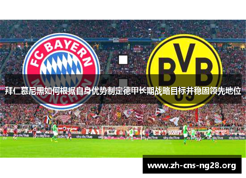 拜仁慕尼黑如何根据自身优势制定德甲长期战略目标并稳固领先地位