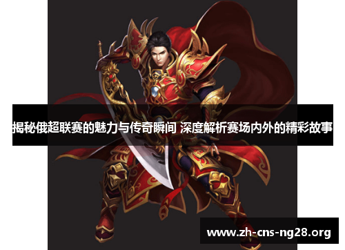 揭秘俄超联赛的魅力与传奇瞬间 深度解析赛场内外的精彩故事 揭秘俄超联赛的魅力与传奇瞬间 深度解析赛场内外的精彩故事