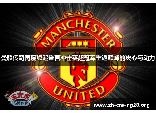 曼联传奇再度崛起誓言冲击英超冠军重返巅峰的决心与动力 曼联传奇再度崛起誓言冲击英超冠军重返巅峰的决心与动力