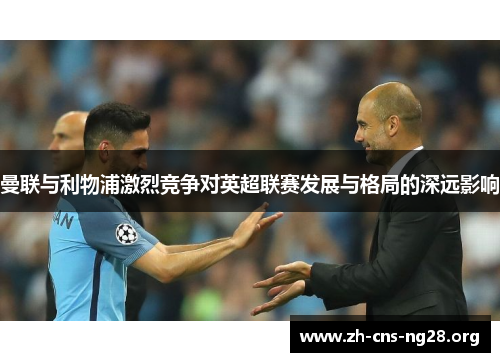 曼联与利物浦激烈竞争对英超联赛发展与格局的深远影响