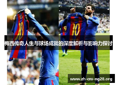 梅西传奇人生与球场成就的深度解析与影响力探讨 梅西传奇人生与球场成就的深度解析与影响力探讨