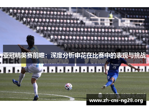 亚冠精英赛前瞻:深度分析申花在比赛中的表现与挑战 亚冠精英赛前瞻:深度分析申花在比赛中的表现与挑战