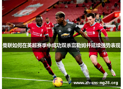 曼联如何在英超赛季中成功双杀富勒姆并延续强势表现 曼联如何在英超赛季中成功双杀富勒姆并延续强势表现