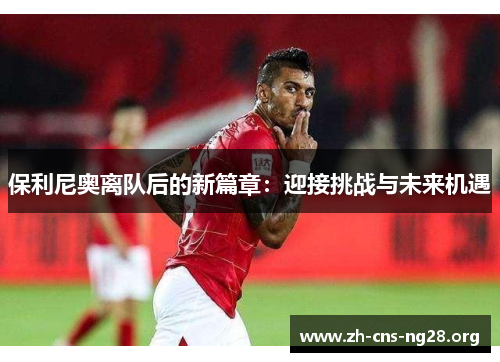 保利尼奥离队后的新篇章:迎接挑战与未来机遇 保利尼奥离队后的新篇章:迎接挑战与未来机遇