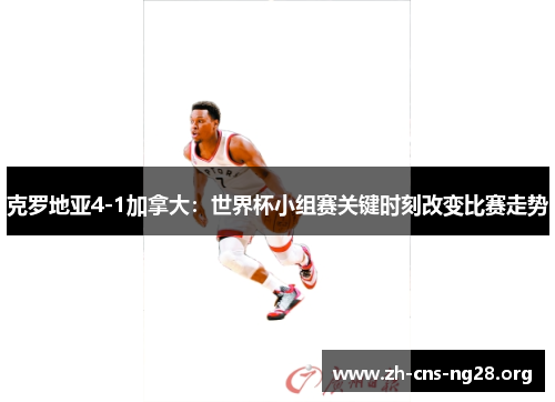 克罗地亚4-1加拿大:世界杯小组赛关键时刻改变比赛走势 克罗地亚4-1加拿大:世界杯小组赛关键时刻改变比赛走势