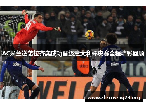 AC米兰逆袭拉齐奥成功晋级意大利杯决赛全程精彩回顾