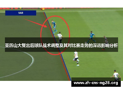 亚历山大复出后球队战术调整及其对比赛走势的深远影响分析 亚历山大复出后球队战术调整及其对比赛走势的深远影响分析