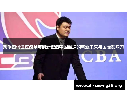 姚明如何通过改革与创新塑造中国篮球的崭新未来与国际影响力
