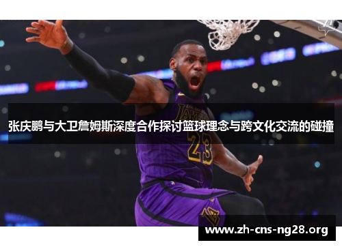 张庆鹏与大卫詹姆斯深度合作探讨篮球理念与跨文化交流的碰撞