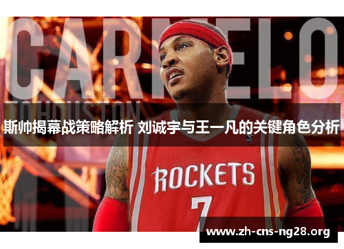 斯帅揭幕战策略解析 刘诚宇与王一凡的关键角色分析 斯帅揭幕战策略解析 刘诚宇与王一凡的关键角色分析