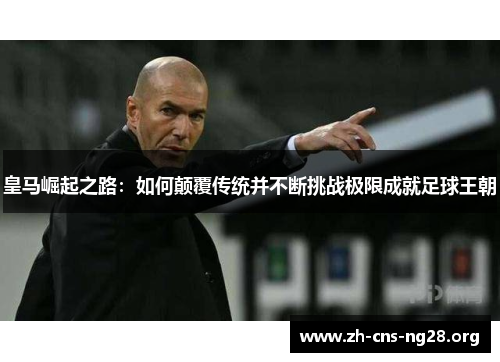皇马崛起之路:如何颠覆传统并不断挑战极限成就足球王朝 皇马崛起之路:如何颠覆传统并不断挑战极限成就足球王朝