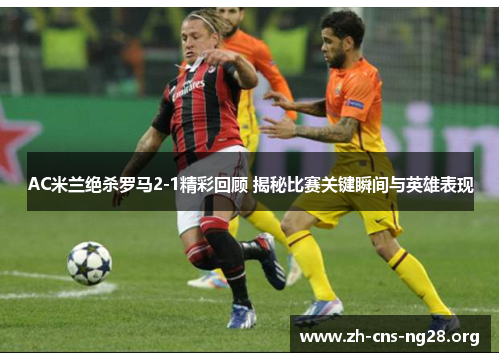 AC米兰绝杀罗马2-1精彩回顾 揭秘比赛关键瞬间与英雄表现