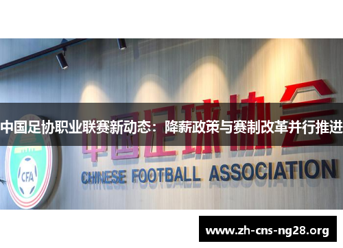 中国足协职业联赛新动态:降薪政策与赛制改革并行推进 中国足协职业联赛新动态:降薪政策与赛制改革并行推进