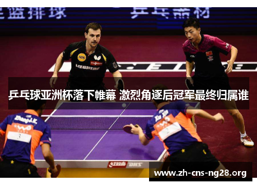 乒乓球亚洲杯落下帷幕 激烈角逐后冠军最终归属谁
