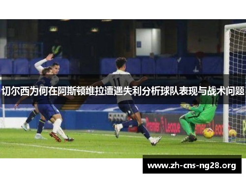 切尔西为何在阿斯顿维拉遭遇失利分析球队表现与战术问题 切尔西为何在阿斯顿维拉遭遇失利分析球队表现与战术问题