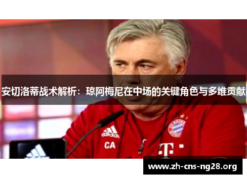 安切洛蒂战术解析:琼阿梅尼在中场的关键角色与多维贡献 安切洛蒂战术解析:琼阿梅尼在中场的关键角色与多维贡献