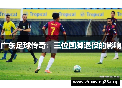 广东足球传奇：三位国脚退役的影响